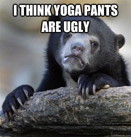 I think yoga pants are ugly   Confession Bear