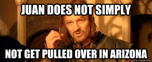 Juan does not simply Not get pulled over in Arizona  One Does Not Simply