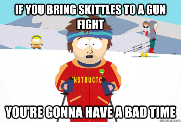 If you bring skittles to a gun fight You're gonna have a bad time  Super Cool Ski Instructor