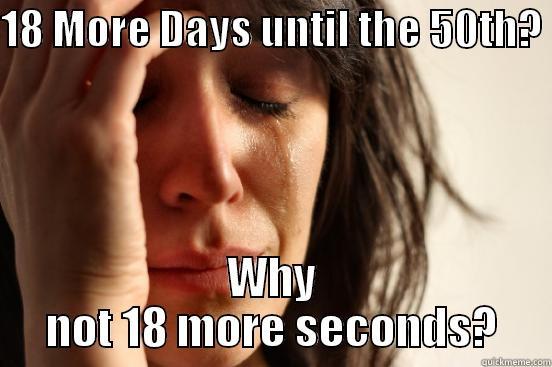18 MORE DAYS UNTIL THE 50TH?  WHY NOT 18 MORE SECONDS? First World Problems