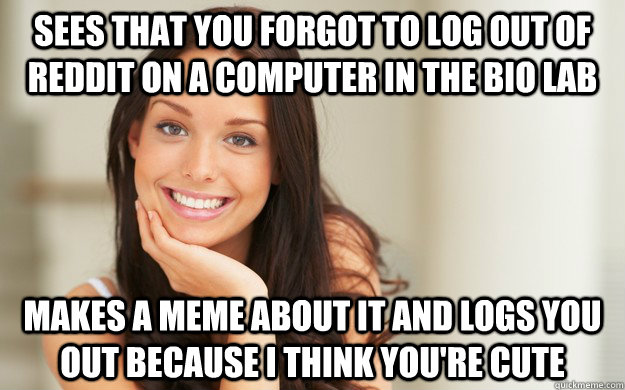 sees that you forgot to log out of reddit on a computer in the bio lab makes a meme about it and logs you out because I think you're cute - sees that you forgot to log out of reddit on a computer in the bio lab makes a meme about it and logs you out because I think you're cute  Good Girl Gina