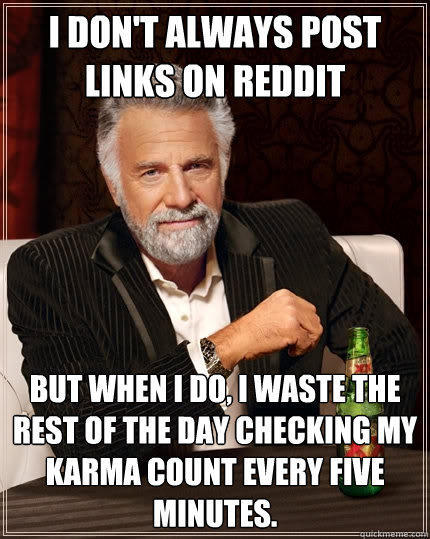 I don't always post links on Reddit But when I do, I waste the rest of the day checking my karma count every five minutes. - I don't always post links on Reddit But when I do, I waste the rest of the day checking my karma count every five minutes.  The Most Interesting Man In The World