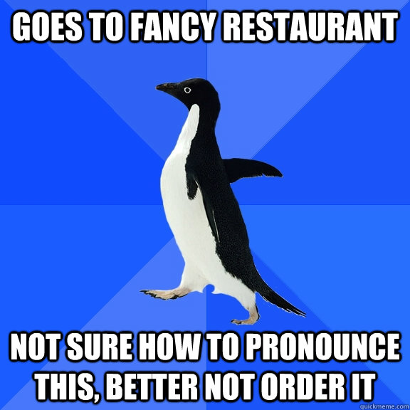 Goes to fancy restaurant not sure how to pronounce this, better not order it  Socially Awkward Penguin