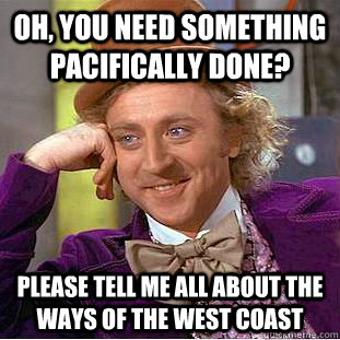 Oh, you need something pacifically done? Please tell me all about the ways of the west coast  Condescending Wonka