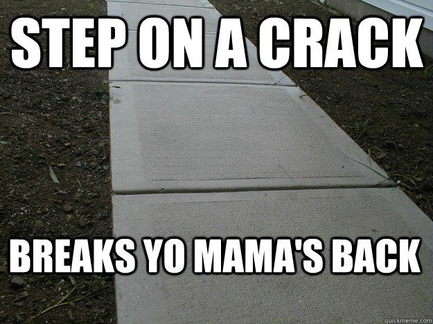 STEP ON A CRACK BREAKS YO MAMA'S BACK  