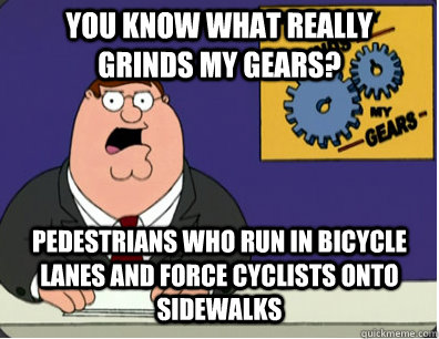 YOU KNOW WHAT REALLY GRINDS MY GEARS? Pedestrians who run in bicycle lanes and force cyclists onto sidewalks  Grinds my gears