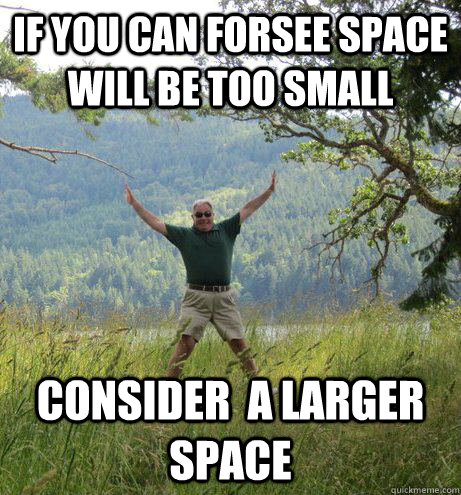 If you can forsee space WILL BE TOO SMALL cONSIDER  A LARGER SPACE  Captain Obvious