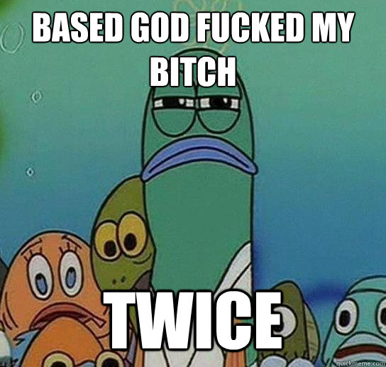 Based god fucked my bitch twice - Based god fucked my bitch twice  Serious fish SpongeBob