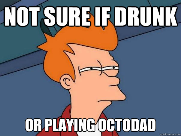 Not sure if drunk or playing octodad  Not sure Fry