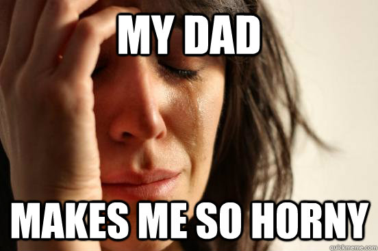 my dad makes me so horny - my dad makes me so horny  First World Problems