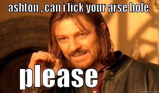 ASHTON , CAN I LICK YOUR ARSE HOLE PLEASE        Boromir