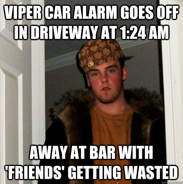 viper car alarm goes off in driveway at 1:24 am away at bar with 'friends' getting wasted  Scumbag Steve
