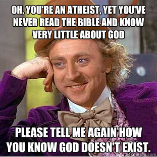 Oh, you're an atheist, yet you've never read the bible and know very little about God please tell me again how you know God doesn't exist.  Condescending Wonka