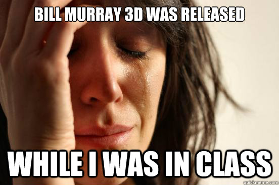 bill murray 3d was released while i was in class  First World Problems