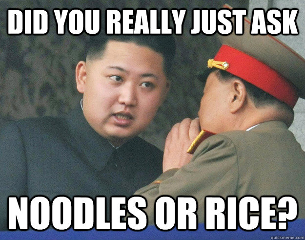 Did you really just ask Noodles OR rice?  Hungry Kim Jong Un