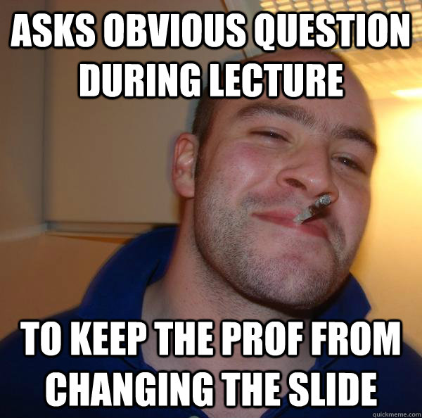 Asks obvious question during lecture To keep the prof from changing the slide - Asks obvious question during lecture To keep the prof from changing the slide  Misc