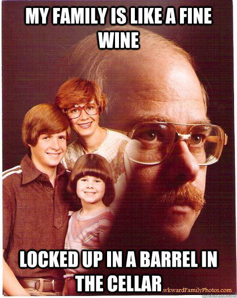 My family is like a fine wine Locked up in a barrel in the cellar  Vengeance Dad