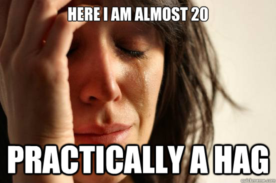 here i am almost 20 practically a hag  First World Problems