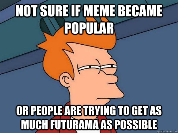 Not sure if meme became popular or people are trying to get as much futurama as possible  Futurama Fry