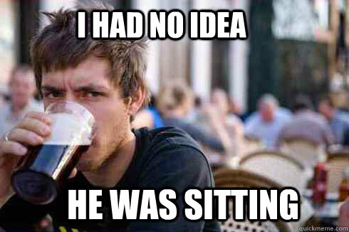 I Had No idea he was sitting  Lazy College Senior