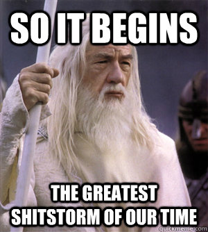 so it begins the greatest shitstorm of our time  So it begins gandalf