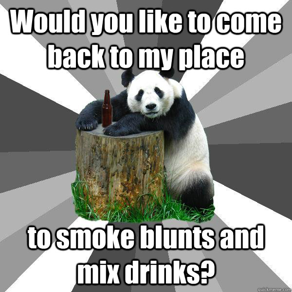 Would you like to come back to my place to smoke blunts and mix drinks?  Pickup-Line Panda