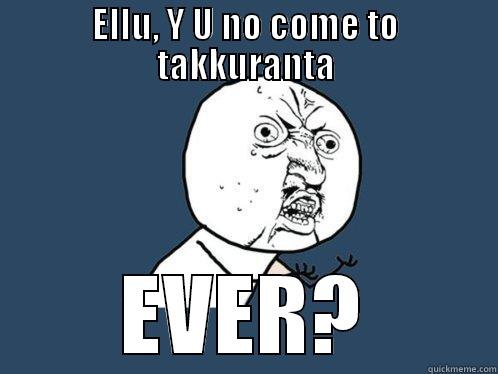 Ellu wh you no come to - ELLU, Y U NO COME TO TAKKURANTA EVER? Y U No