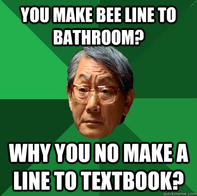 You make Bee line to bathroom? Why you no make A line to textbook?  High Expectations Asian Father