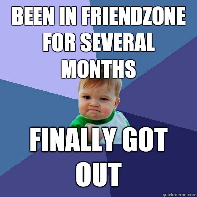 Been in friendzone for several months Finally got out  Success Kid