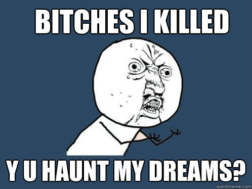 bitches i killed y u haunt my dreams?  Y U No