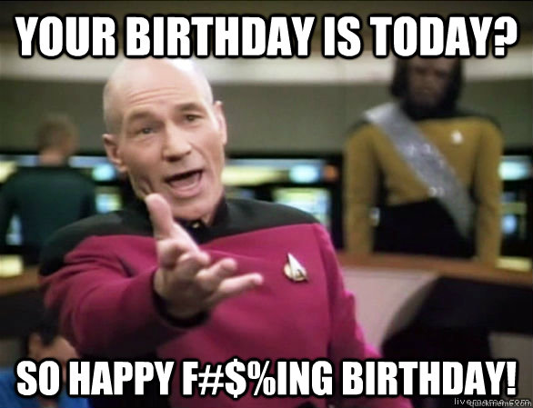 Your Birthday is today? so happy f#$%ing birthday!  Annoyed Picard HD