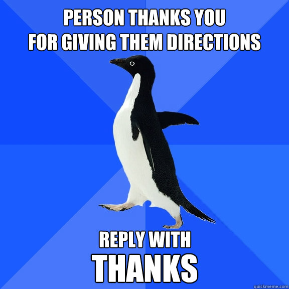 Person thanks you 
for giving them directions Reply with Thanks  Socially Awkward Penguin