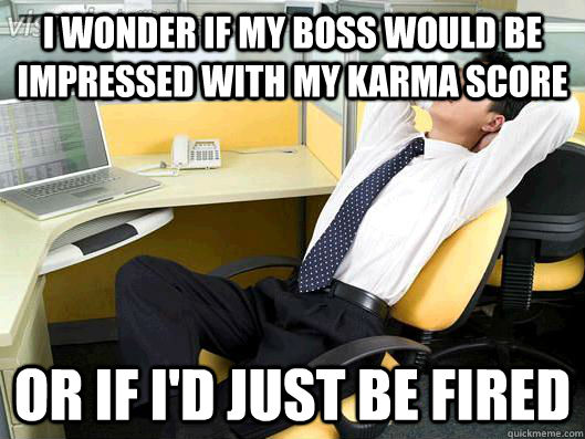 I wonder if my boss would be impressed with my Karma score Or if I'd just be fired - I wonder if my boss would be impressed with my Karma score Or if I'd just be fired  Office Thoughts