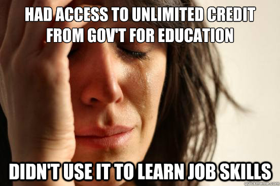 Had access to unlimited credit from gov't for education Didn't use it to learn job skills  First World Problems