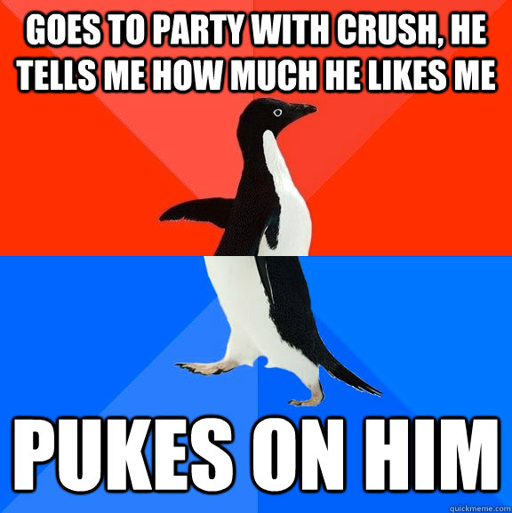 Goes to party with crush, he  tells me how much he likes me pukes on him  Socially Awesome Awkward Penguin