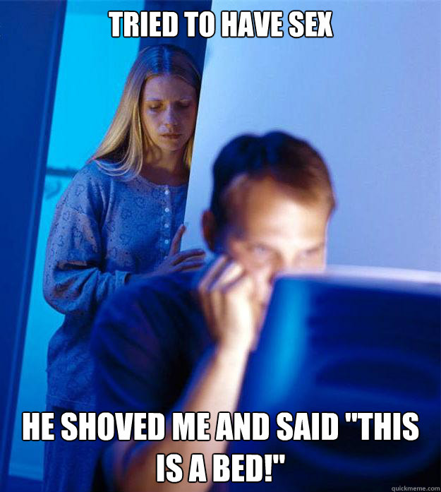 Tried to have sex  He shoved me and said 