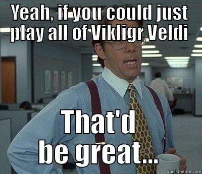 YEAH, IF YOU COULD JUST PLAY ALL OF VIKLIGR VELDI THAT'D BE GREAT... Bill Lumbergh