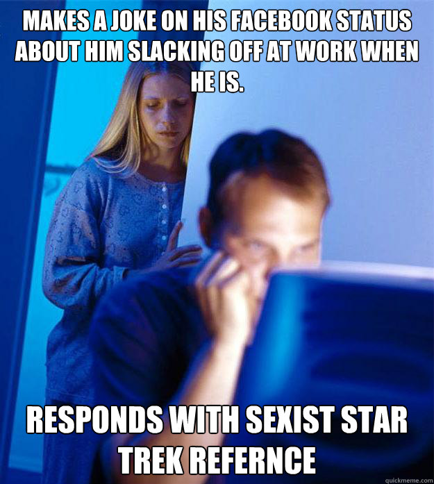 Makes a joke on his facebook status about him slacking off at work when he is. Responds with sexist star trek refernce  - Makes a joke on his facebook status about him slacking off at work when he is. Responds with sexist star trek refernce   Redditors Wife