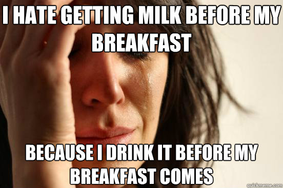 I hate getting milk before my breakfast because I drink it before my breakfast comes  First World Problems