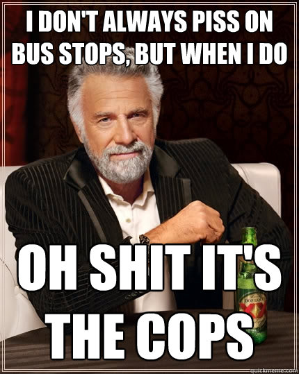 I don't always piss on bus stops, but when I do Oh shit it's the cops  The Most Interesting Man In The World