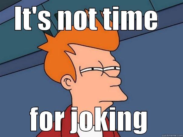 IT'S NOT TIME  FOR JOKING Futurama Fry