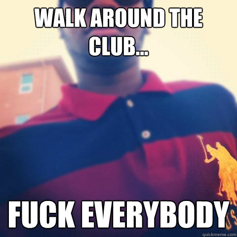 Walk around the club... Fuck everybody - Walk around the club... Fuck everybody  college life