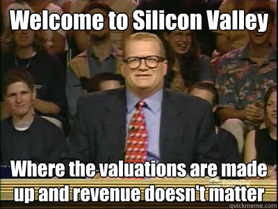 Welcome to Silicon Valley Where the valuations are made up and revenue doesn't matter  Its time to play drew carey