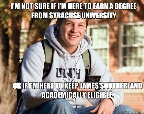 I'M NOT SURE IF I'M HERE TO EARN A DEGREE FROM SYRACUSE UNIVERSITY OR IF I'M HERE TO KEEP JAMES SOUTHERLAND ACADEMICALLY ELIGIBLE.  College Freshman