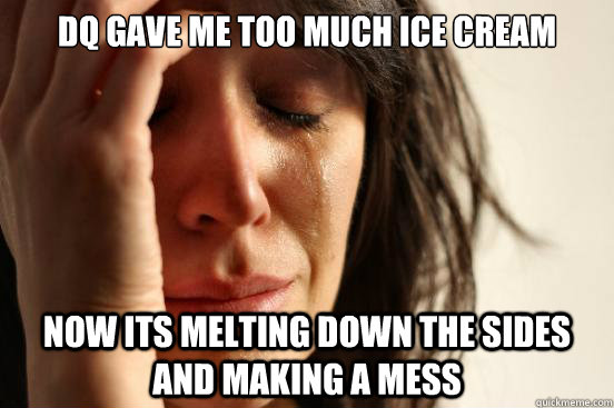 DQ gave me too much ice cream now its melting down the sides and making a mess  First World Problems