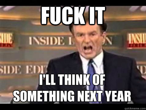 Fuck it I'll think of 
something next year  Bill OReilly Fuck It