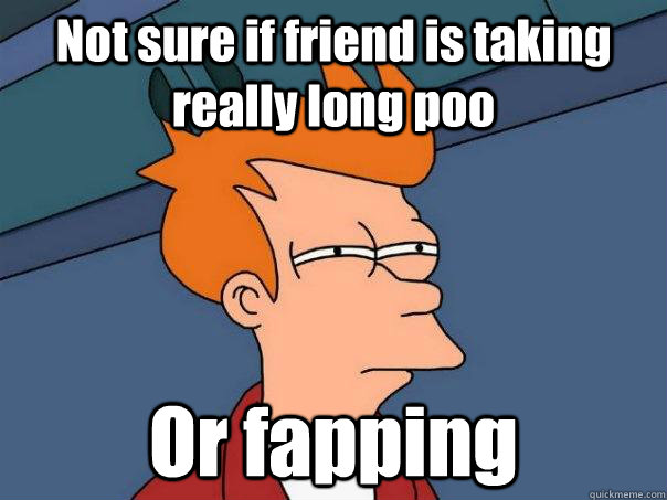 Not sure if friend is taking really long poo Or fapping  Futurama Fry