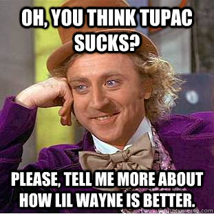 Oh, you think Tupac sucks? Please, tell me more about how lil wayne is better.  Psychotic Willy Wonka