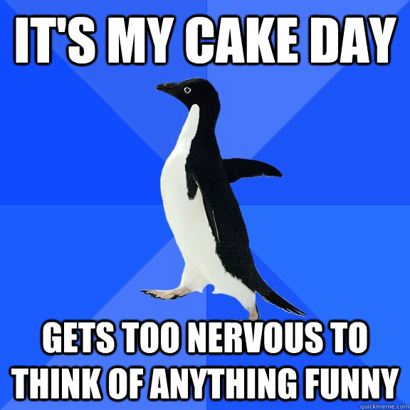 It's my cake day Gets too nervous to think of anything funny  Socially Awkward Penguin