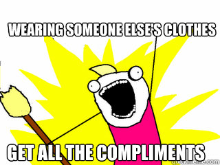 wearing someone else's clothes
 Get All the compliments  All The Things